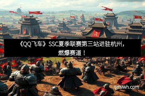 《QQ飞车》SSC夏季联赛第三站进驻杭州，燃爆赛道！