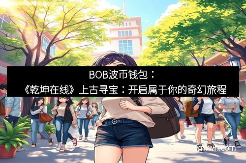 BOB波币钱包：《乾坤在线》上古寻宝：开启属于你的奇幻旅程